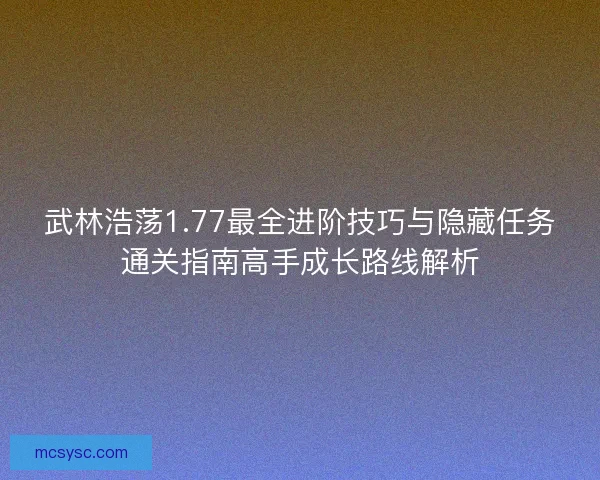 武林浩荡1.77最全进阶技巧与隐藏任务通关指南高手成长路线解析