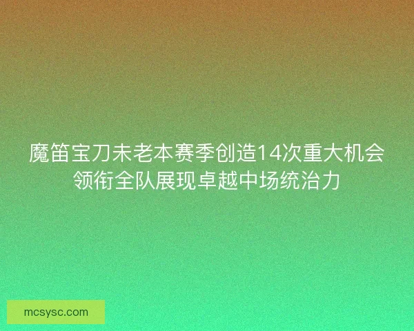 魔笛宝刀未老本赛季创造14次重大机会领衔全队展现卓越中场统治力