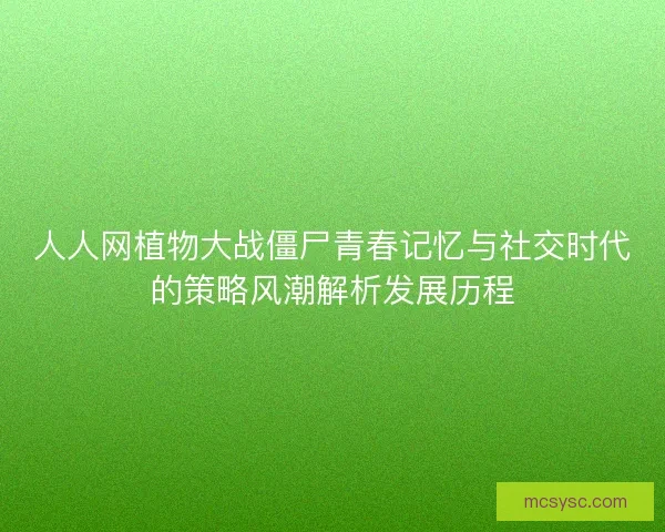 人人网植物大战僵尸青春记忆与社交时代的策略风潮解析发展历程