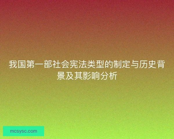 我国第一部社会宪法类型的制定与历史背景及其影响分析